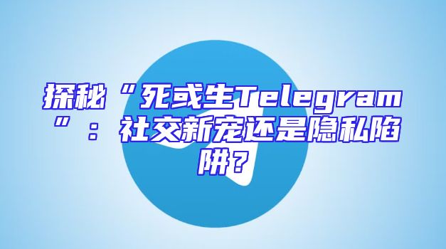 探秘“死或生Telegram”：社交新宠还是隐私陷阱？