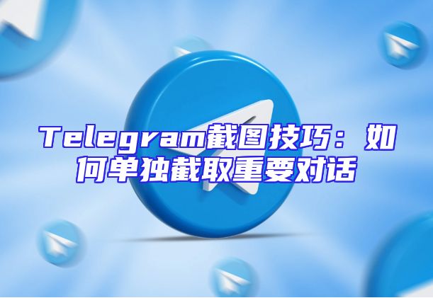 Telegram截图技巧：如何单独截取重要对话