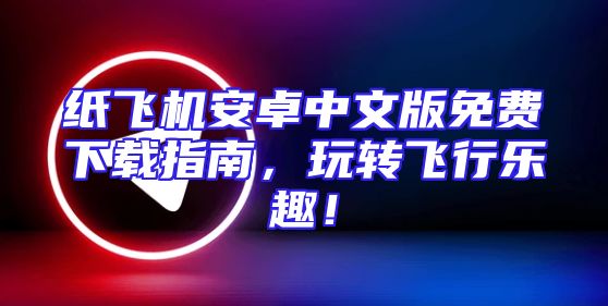 纸飞机安卓中文版免费下载指南，玩转飞行乐趣！