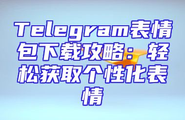 Telegram表情包下载攻略：轻松获取个性化表情