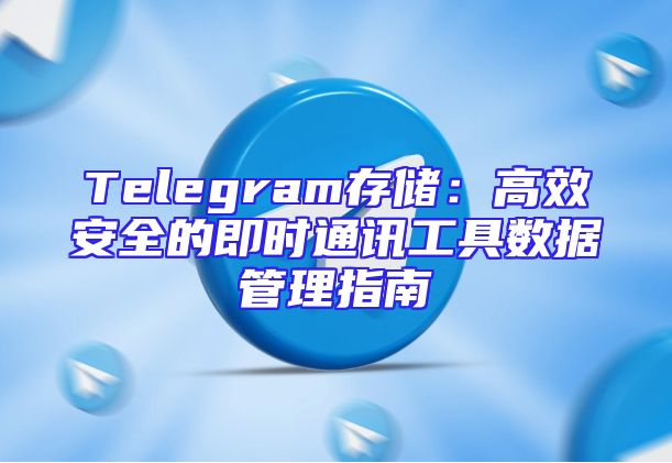 Telegram存储：高效安全的即时通讯工具数据管理指南