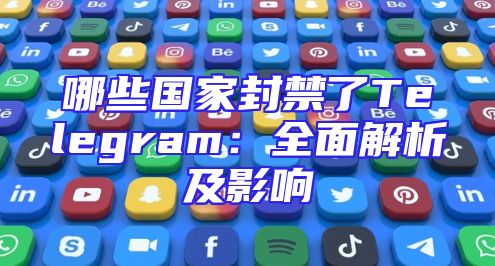 哪些国家封禁了Telegram：全面解析及影响