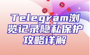 Telegram浏览记录隐私保护攻略详解