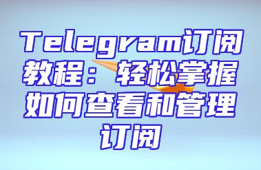 Telegram订阅教程：轻松掌握如何查看和管理订阅