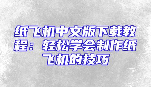 纸飞机中文版下载教程：轻松学会制作纸飞机的技巧