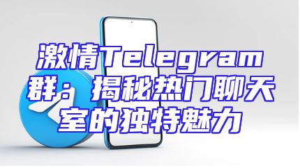激情Telegram群：揭秘热门聊天室的独特魅力