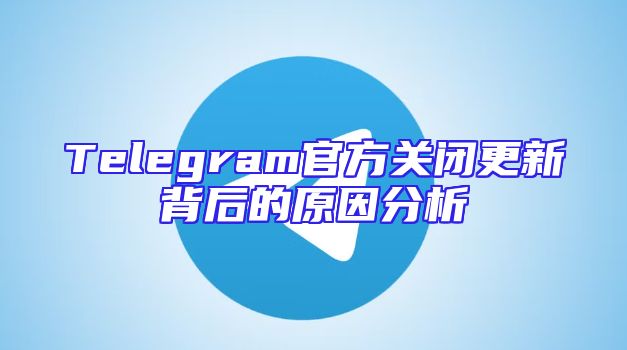 Telegram官方关闭更新背后的原因分析