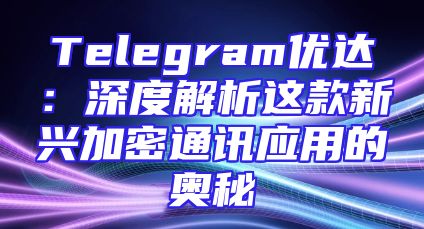 Telegram优达：深度解析这款新兴加密通讯应用的奥秘