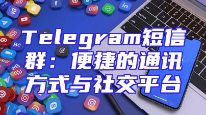 Telegram短信群：便捷的通讯方式与社交平台