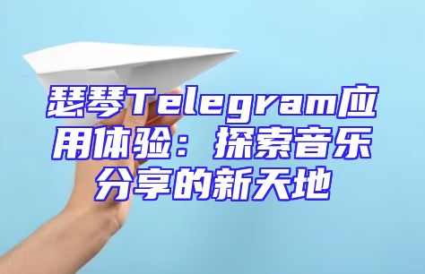 瑟琴Telegram应用体验：探索音乐分享的新天地