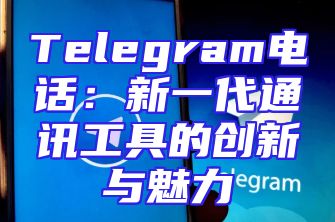 Telegram电话：新一代通讯工具的创新与魅力