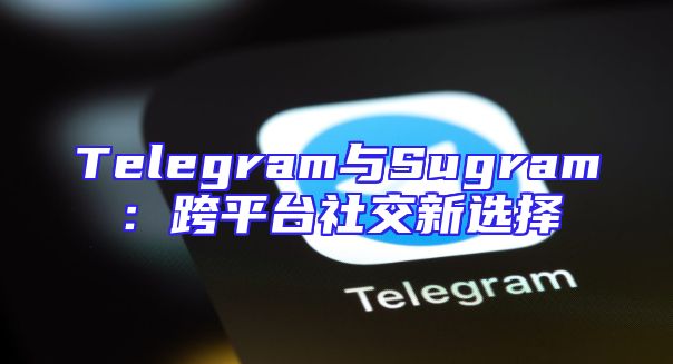 Telegram与Sugram：跨平台社交新选择