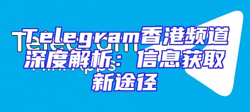 Telegram香港频道深度解析：信息获取新途径