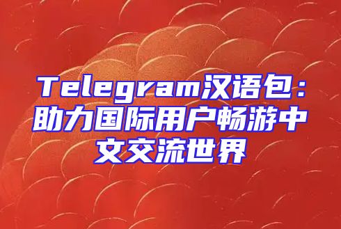 Telegram汉语包：助力国际用户畅游中文交流世界