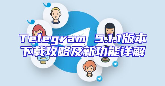Telegram 5.1.1版本下载攻略及新功能详解