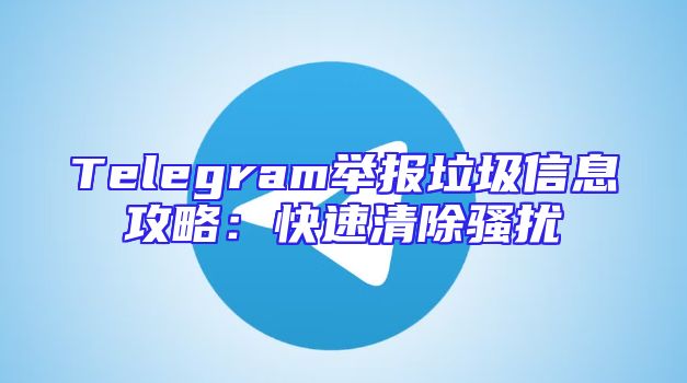 Telegram举报垃圾信息攻略：快速清除骚扰