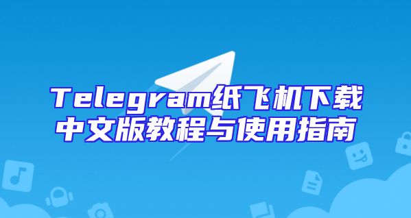 Telegram纸飞机下载中文版教程与使用指南