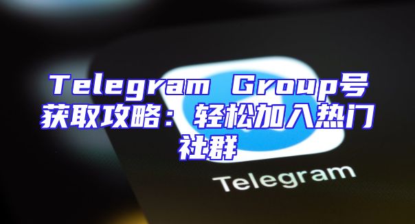 Telegram Group号获取攻略：轻松加入热门社群