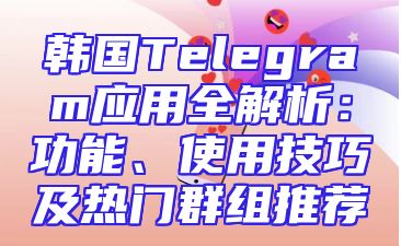 韩国Telegram应用全解析：功能、使用技巧及热门群组推荐
