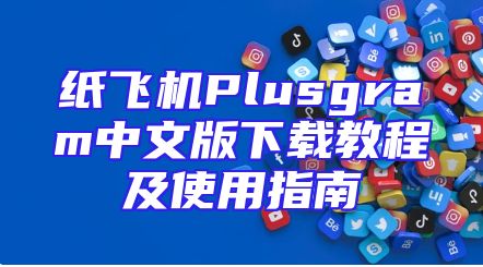 纸飞机Plusgram中文版下载教程及使用指南
