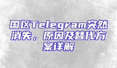 国区Telegram突然消失，原因及替代方案详解