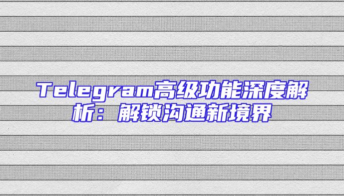 Telegram高级功能深度解析：解锁沟通新境界