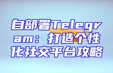 自部署Telegram：打造个性化社交平台攻略