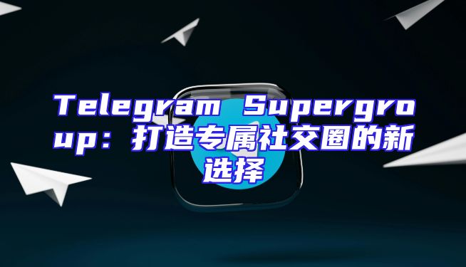 Telegram Supergroup：打造专属社交圈的新选择