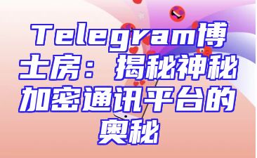 Telegram博士房：揭秘神秘加密通讯平台的奥秘