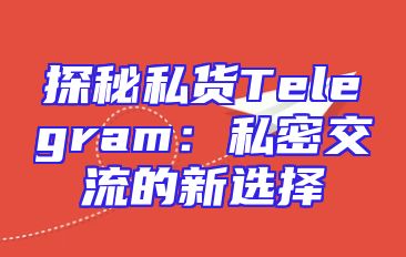 探秘私货Telegram：私密交流的新选择