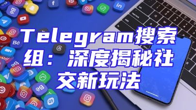 Telegram搜索组：深度揭秘社交新玩法