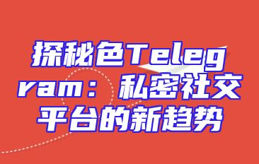 探秘色Telegram：私密社交平台的新趋势