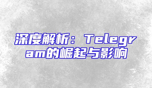 深度解析：Telegram的崛起与影响