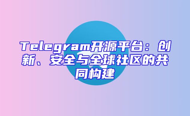 Telegram开源平台：创新、安全与全球社区的共同构建