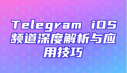 Telegram iOS频道深度解析与应用技巧