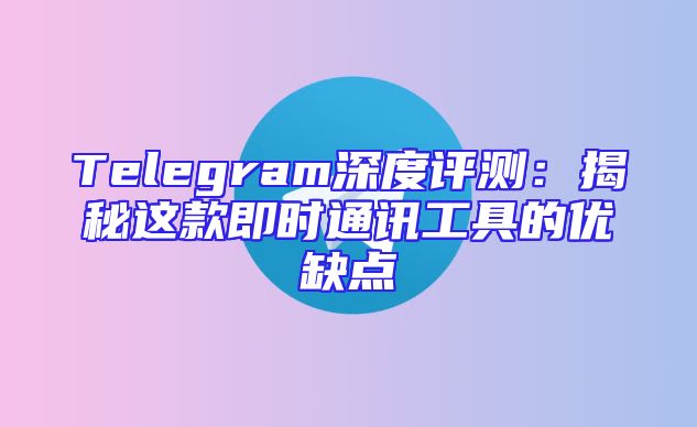Telegram深度评测：揭秘这款即时通讯工具的优缺点