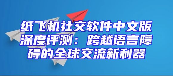 纸飞机社交软件中文版深度评测：跨越语言障碍的全球交流新利器