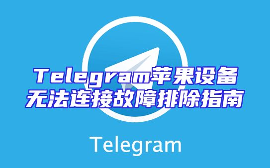 Telegram苹果设备无法连接故障排除指南