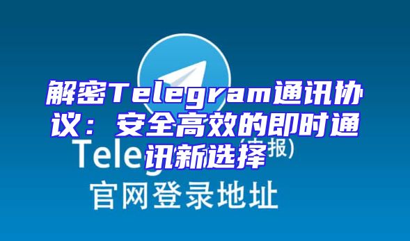 解密Telegram通讯协议：安全高效的即时通讯新选择