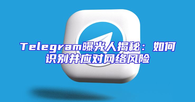 Telegram曝光人揭秘：如何识别并应对网络风险
