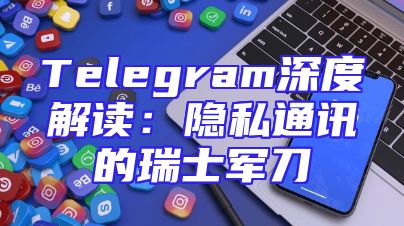 Telegram深度解读：隐私通讯的瑞士军刀