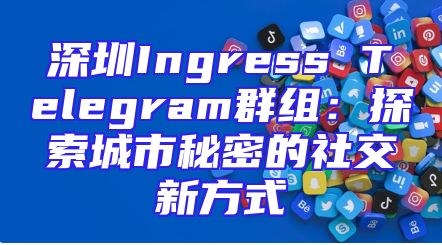 深圳Ingress Telegram群组：探索城市秘密的社交新方式