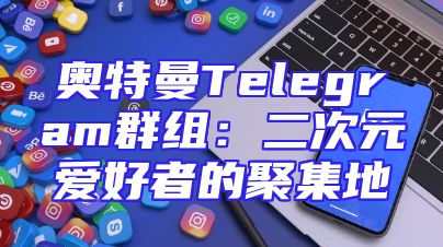 奥特曼Telegram群组：二次元爱好者的聚集地