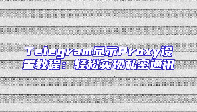 Telegram显示Proxy设置教程：轻松实现私密通讯