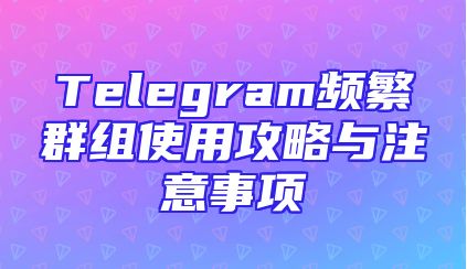 Telegram频繁群组使用攻略与注意事项
