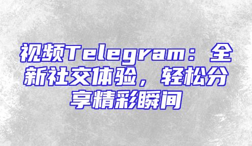 视频Telegram：全新社交体验，轻松分享精彩瞬间