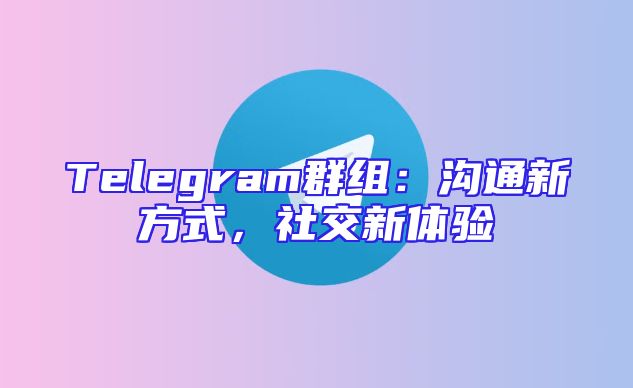 Telegram群组：沟通新方式，社交新体验