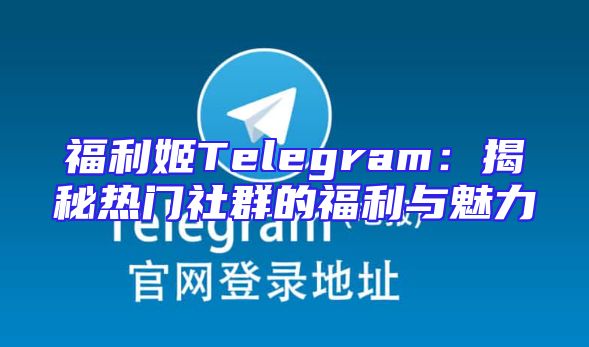 福利姬Telegram：揭秘热门社群的福利与魅力