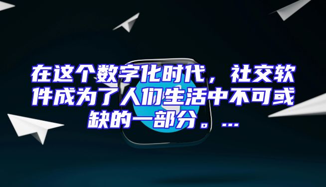 在这个数字化时代，社交软件成为了人们生活中不可或缺的一部分。...