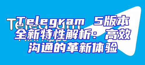 Telegram 5版本全新特性解析：高效沟通的革新体验